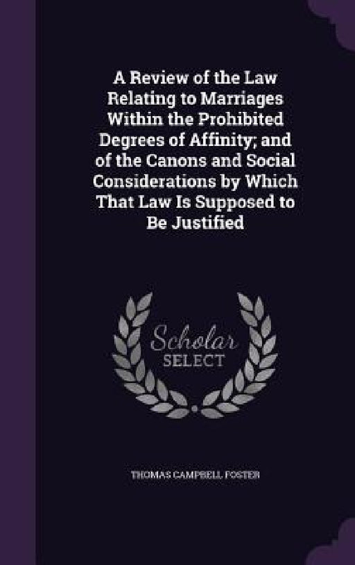 A Review of the Law Relating to Marriages Within the Prohibited Degrees of Affinity; and of the Canons and Social Considerations by Which That Law Is by Thomas Campbell Foster