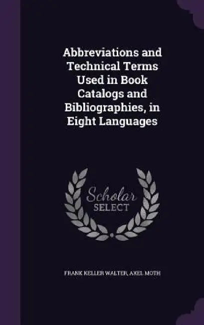 Abbreviations and Technical Terms Used in Book Catalogs and Bibliographies, in Eight Languages by Frank Keller Walter, Axel Moth