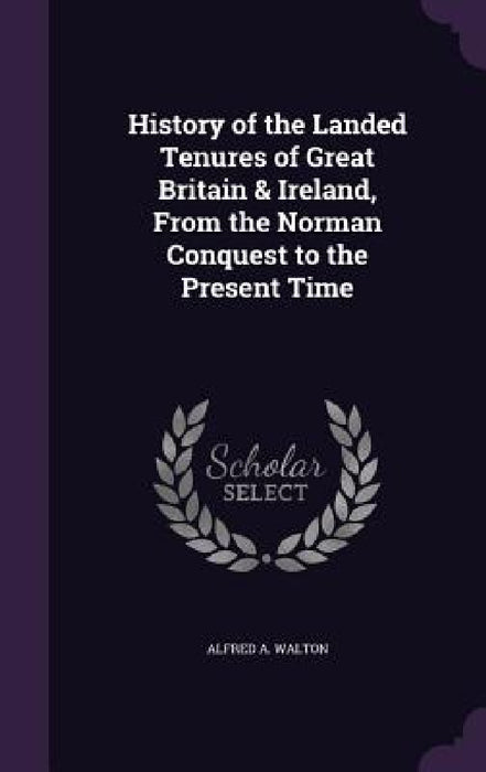 History of the Landed Tenures of Great Britain & Ireland, From the Norman Conquest to the Present Time by Alfred A. Walton
