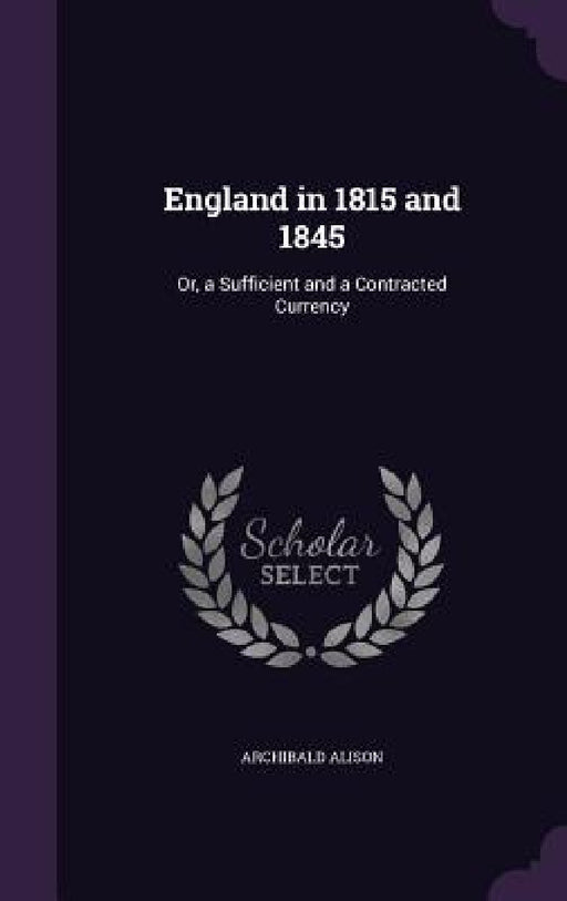 England in 1815 and 1845: Or, a Sufficient and a Contracted Currency by Archibald Alison