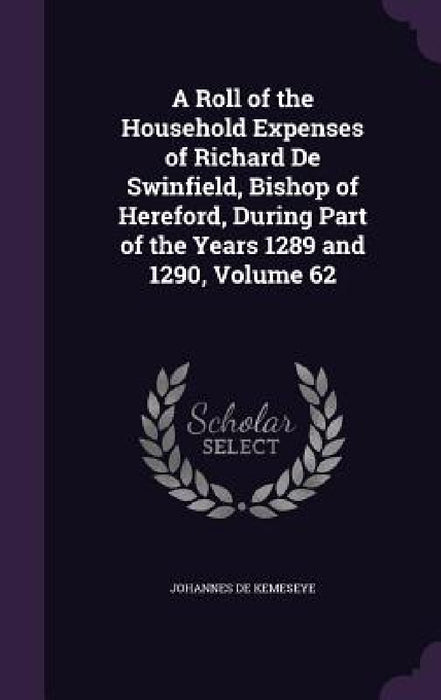 A Roll of the Household Expenses of Richard De Swinfield, Bishop of Hereford, During Part of the Years 1289 and 1290, Volume 62 by Johannes De Kemeseye