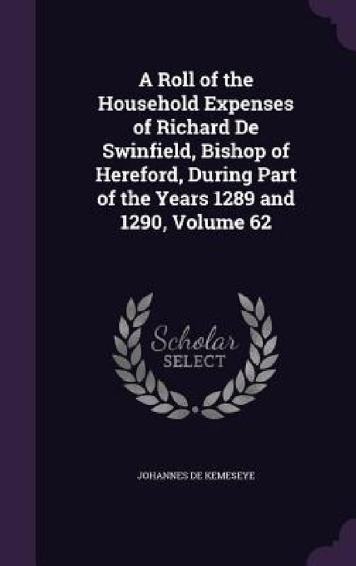 A Roll of the Household Expenses of Richard De Swinfield, Bishop of Hereford, During Part of the Years 1289 and 1290, Volume 62 by Johannes De Kemeseye