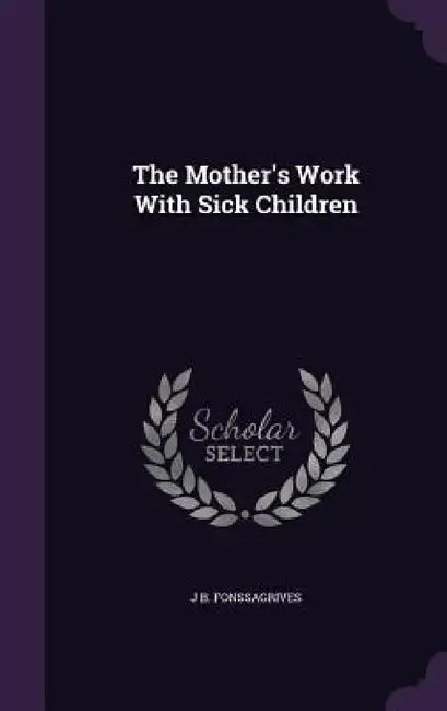 The Mother's Work With Sick Children by J. B. Fonssagrives