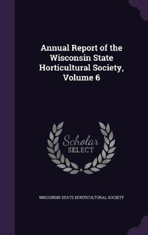 Annual Report of the Wisconsin State Horticultural Society, Volume 6 by Wisconsin State Horticultural Society