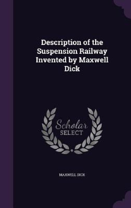 Description of the Suspension Railway Invented by Maxwell Dick by Maxwell Dick