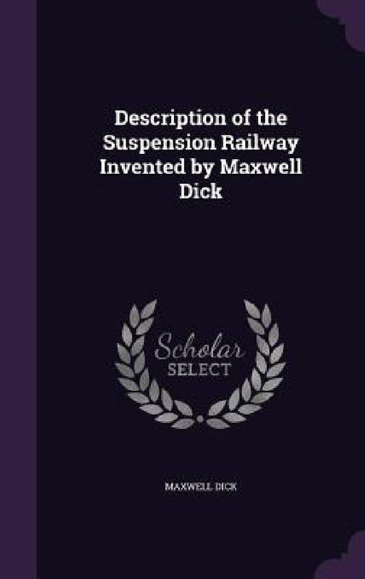 Description of the Suspension Railway Invented by Maxwell Dick by Maxwell Dick