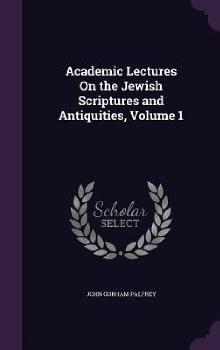 Academic Lectures On the Jewish Scriptures and Antiquities, Volume 1 by John Gorham Palfrey