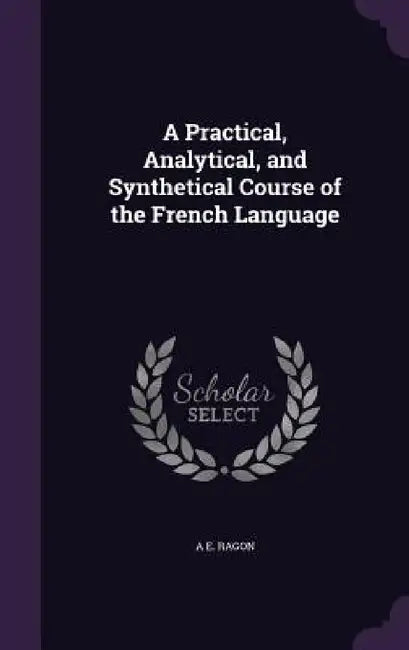 A Practical, Analytical, and Synthetical Course of the French Language by A. E. Ragon