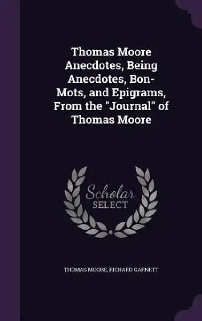 Thomas Moore Anecdotes, Being Anecdotes, Bon-Mots, and Epigrams, From the "Journal" of Thomas Moore by Thomas Moore, Richard Garnett