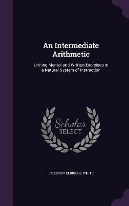 An Intermediate Arithmetic: Uniting Mental and Written Exercises in a Natural System of Instruction by Emerson Elbridge White