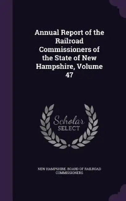 Annual Report of the Railroad Commissioners of the State of New Hampshire, Volume 47 by New Hampshire Board of Railroad Commiss
