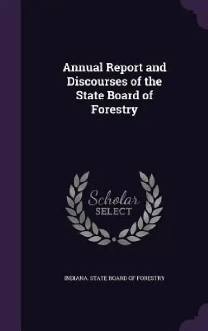 Annual Report and Discourses of the State Board of Forestry by Indiana State Board of Forestry