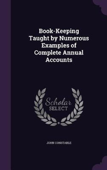 Book-Keeping Taught by Numerous Examples of Complete Annual Accounts by John Constable
