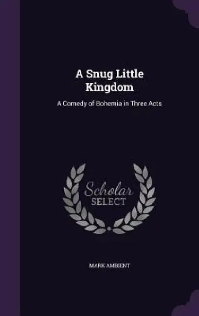 A Snug Little Kingdom: A Comedy of Bohemia in Three Acts by Mark Ambient
