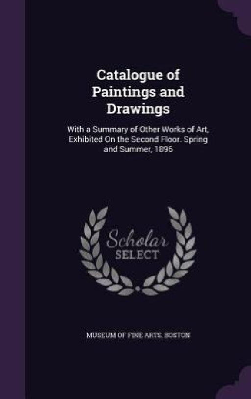 Catalogue of Paintings and Drawings: With a Summary of Other Works of Art, Exhibited On the Second Floor. Spring and Summer, 1896 by Boston Museum of Fine Arts