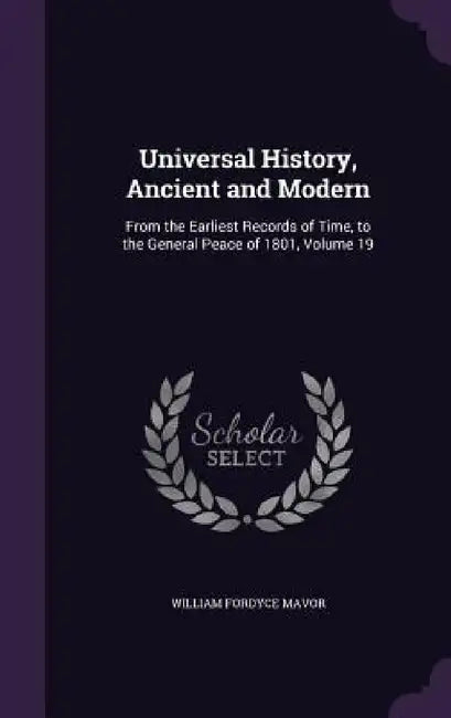 Universal History, Ancient and Modern: From the Earliest Records of Time, to the General Peace of 1801, Volume 19 by William Fordyce Mavor
