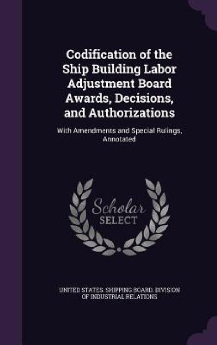 Codification of the Ship Building Labor Adjustment Board Awards, Decisions, and Authorizations: With Amendments and Special Rulings, Annotated by United States Shipping Board Division