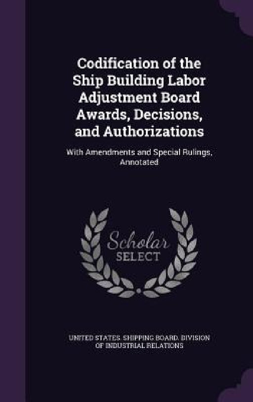 Codification of the Ship Building Labor Adjustment Board Awards, Decisions, and Authorizations: With Amendments and Special Rulings, Annotated by United States Shipping Board Division
