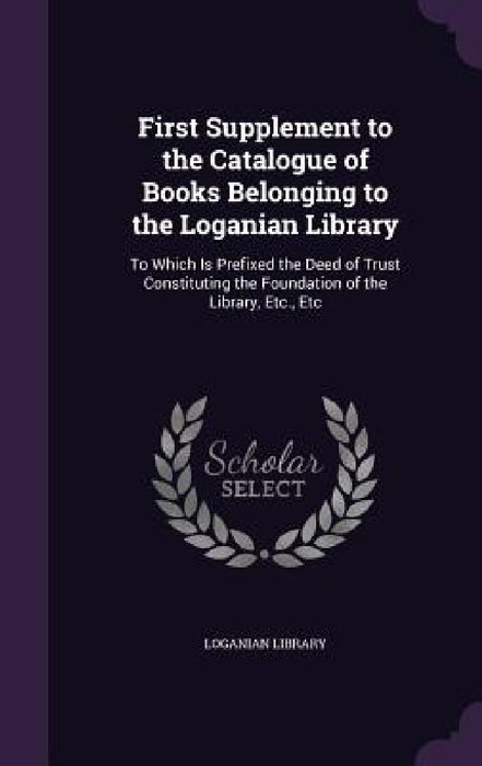 First Supplement to the Catalogue of Books Belonging to the Loganian Library: To Which Is Prefixed the Deed of Trust Constituting the Foundation of th by Loganian Library