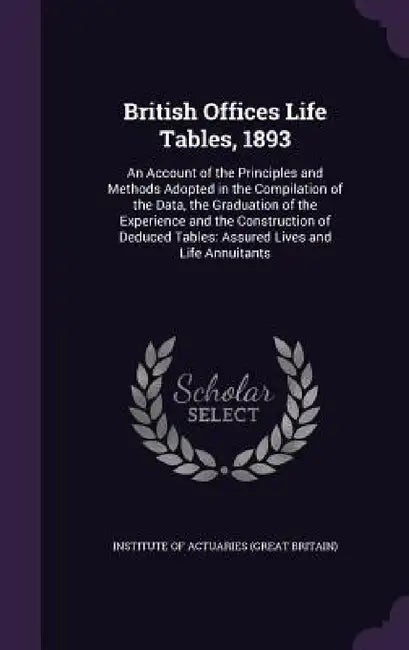 British Offices Life Tables, 1893: An Account of the Principles and Methods Adopted in the Compilation of the Data, the Graduation of the Experience a by Institute of Actuaries (Great Britain)