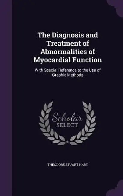 The Diagnosis and Treatment of Abnormalities of Myocardial Function: With Special Reference to the Use of Graphic Methods by Theodore Stuart Hart
