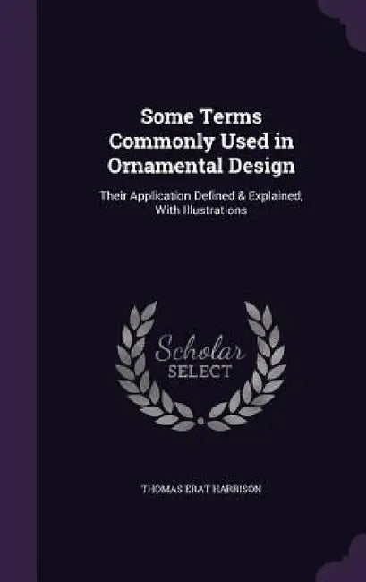 Some Terms Commonly Used in Ornamental Design: Their Application Defined & Explained, With Illustrations by Thomas Erat Harrison