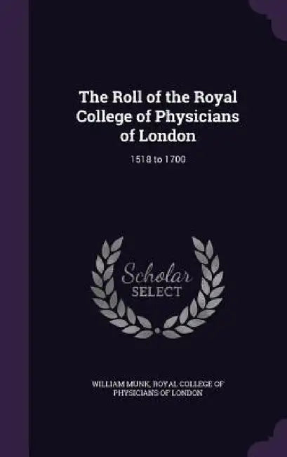 The Roll of the Royal College of Physicians of London: 1518 to 1700 by William Munk, Royal College of Physicians of London