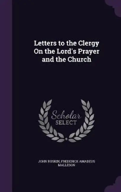 Letters to the Clergy On the Lord's Prayer and the Church by John Ruskin, Frederick Amadeus Malleson