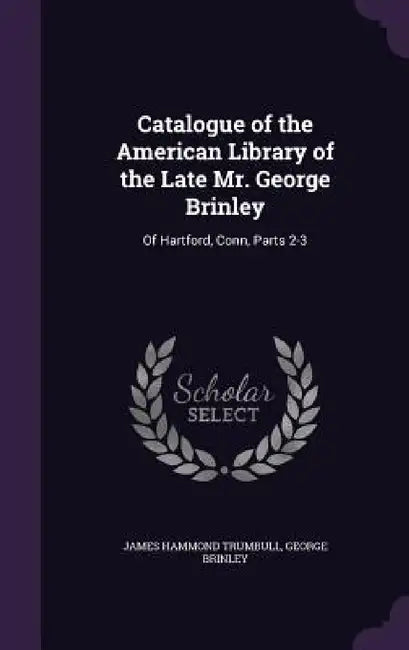Catalogue of the American Library of the Late Mr. George Brinley: Of Hartford, Conn, Parts 2-3 by James Hammond Trumbull, George Brinley