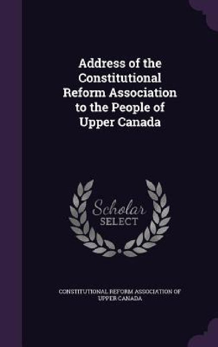 Address of the Constitutional Reform Association to the People of Upper Canada by Constitutional Reform Association of Upp