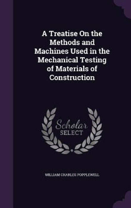 A Treatise On the Methods and Machines Used in the Mechanical Testing of Materials of Construction by William Charles Popplewell