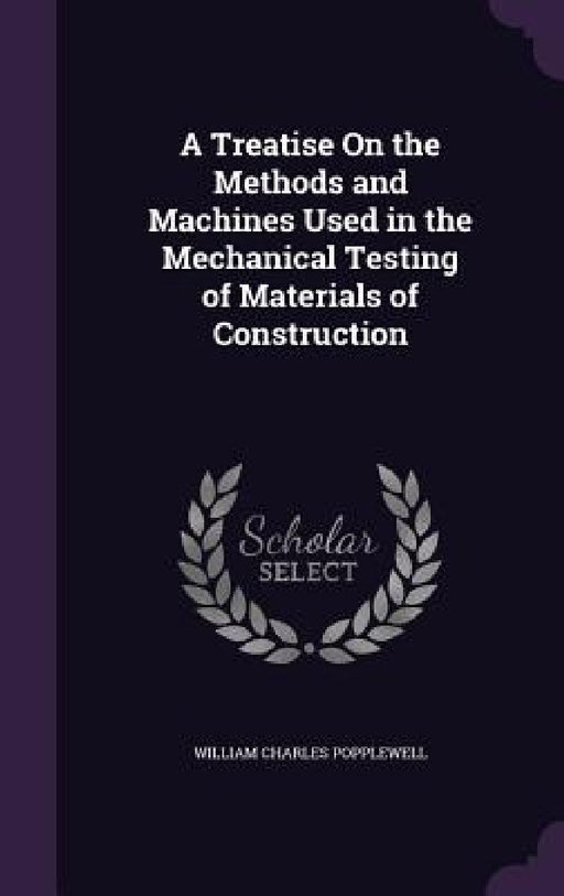 A Treatise On the Methods and Machines Used in the Mechanical Testing of Materials of Construction by William Charles Popplewell