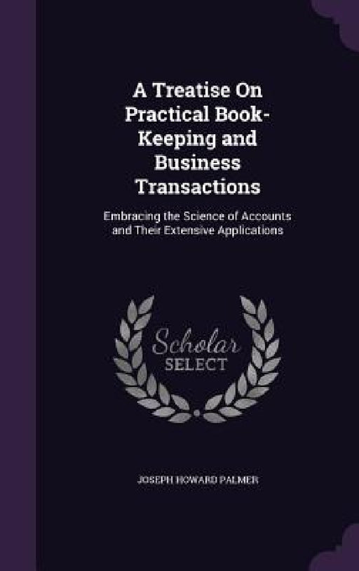 A Treatise On Practical Book-Keeping and Business Transactions: Embracing the Science of Accounts and Their Extensive Applications by Joseph Howard Palmer