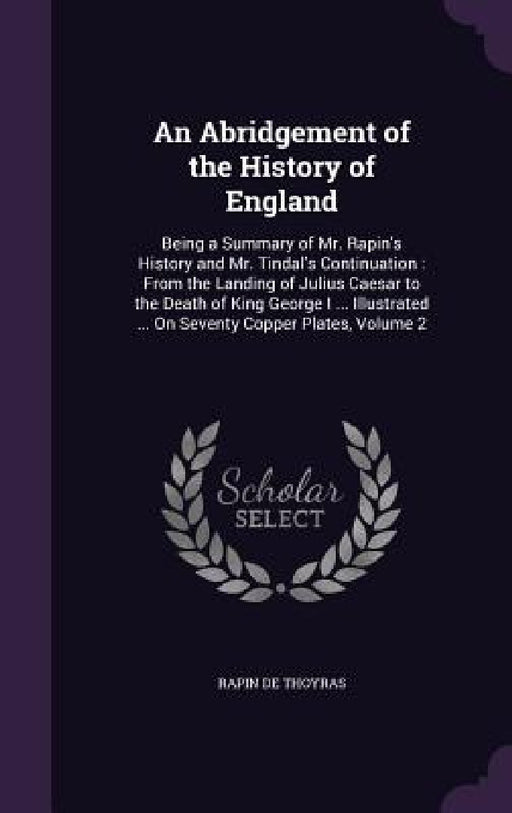 An Abridgement of the History of England: Being a Summary of Mr. Rapin's History and Mr. Tindal's Continuation: From the Landing of Julius Caesar to t by Rapin De Thoyras