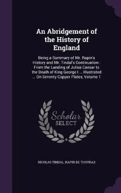 An Abridgement of the History of England: Being a Summary of Mr. Rapin's History and Mr. Tindal's Continuation: From the Landing of Julius Caesar to t by Nicolas Tindal, Rapin De Thoyras