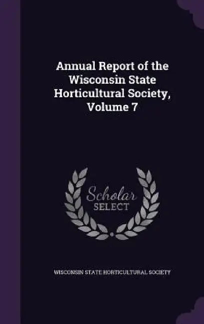 Annual Report of the Wisconsin State Horticultural Society, Volume 7 by Wisconsin State Horticultural Society