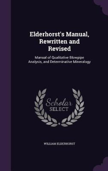 Elderhorst's Manual, Rewritten and Revised: Manual of Qualitative Blowpipe Analysis, and Determinative Mineralogy by William Elderhorst