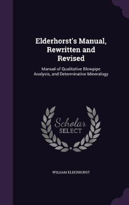 Elderhorst's Manual, Rewritten and Revised: Manual of Qualitative Blowpipe Analysis, and Determinative Mineralogy by William Elderhorst
