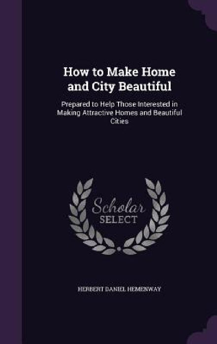 How to Make Home and City Beautiful: Prepared to Help Those Interested in Making Attractive Homes and Beautiful Cities by Herbert Daniel Hemenway