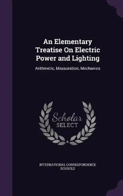An Elementary Treatise On Electric Power and Lighting: Arithmetic, Measuration, Mechanics by International Correspondence Schools
