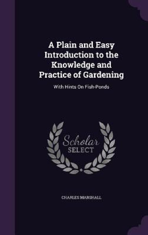A Plain and Easy Introduction to the Knowledge and Practice of Gardening: With Hints On Fish-Ponds by Charles Marshall