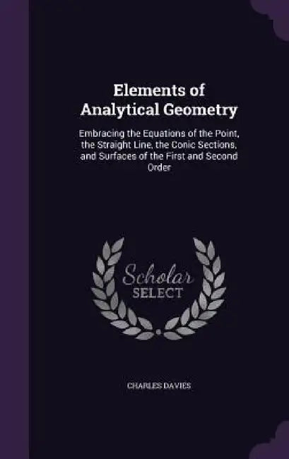Elements of Analytical Geometry: Embracing the Equations of the Point, the Straight Line, the Conic Sections, and Surfaces of the First and Second Ord by Charles Davies