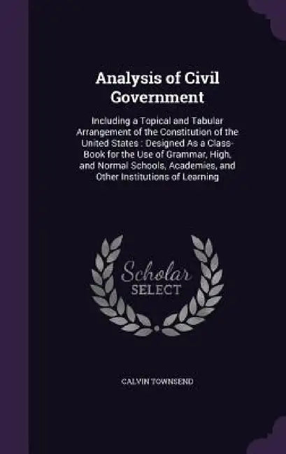 Analysis of Civil Government: Including a Topical and Tabular Arrangement of the Constitution of the United States: Designed As a Class-Book for the by Calvin Townsend