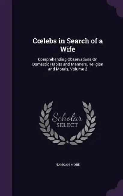 Coelebs in Search of a Wife: Comprehending Observations On Domestic Habits and Manners, Religion and Morals, Volume 2 by Hannah More