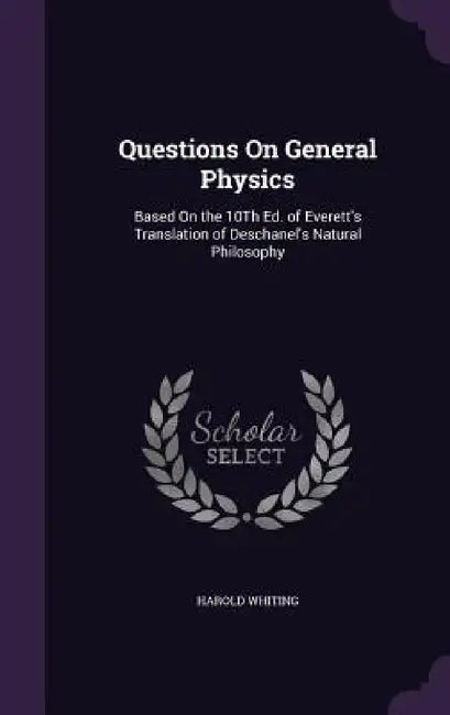 Questions On General Physics: Based On the 10Th Ed. of Everett's Translation of Deschanel's Natural Philosophy by Harold Whiting