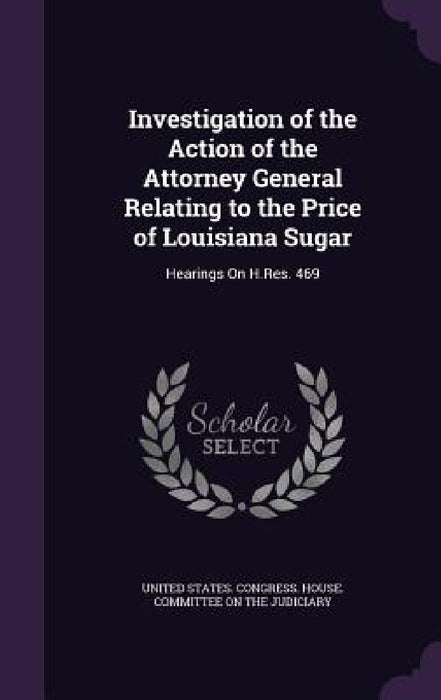 Investigation of the Action of the Attorney General Relating to the Price of Louisiana Sugar: Hearings On H.Res. 469 by United States Congress House Committe