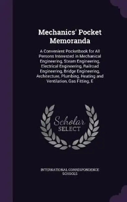 Mechanics' Pocket Memoranda: A Convenient Pocketbook for All Persons Interested in Mechanical Engineering, Steam Engineering, Electrical Engineerin by International Correspondence Schools