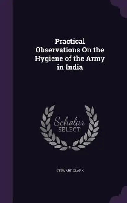 Practical Observations On the Hygiene of the Army in India by Stewart Clark