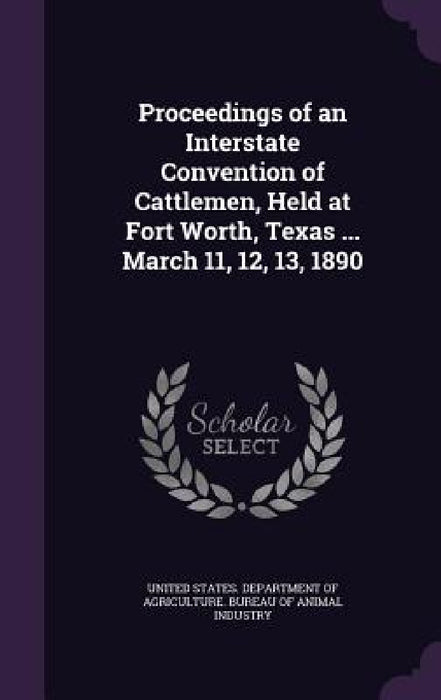 Proceedings of an Interstate Convention of Cattlemen, Held at Fort Worth, Texas ... March 11, 12, 13, 1890 by United States Department of Agriculture