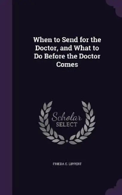 When to Send for the Doctor, and What to Do Before the Doctor Comes by Frieda E. Lippert